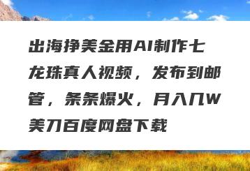 出海挣美金用AI制作七龙珠真人视频，发布到邮管，条条爆火，月入几W美刀百度网盘下载