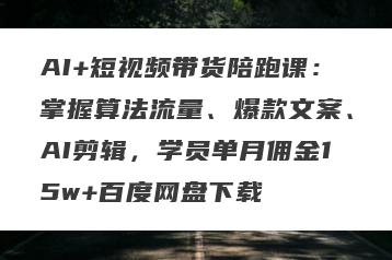 AI+短视频带货陪跑课：掌握算法流量、爆款文案、AI剪辑，学员单月佣金15w+百度网盘下载
