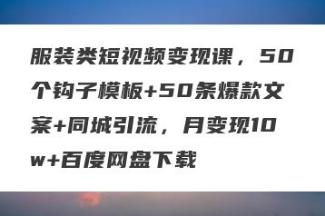 服装类短视频变现课，50个钩子模板+50条爆款文案+同城引流，月变现10w+百度网盘下载