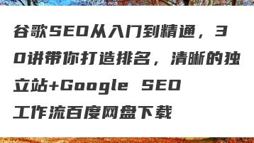 谷歌SEO从入门到精通，30讲带你打造排名，清晰的独立站+Google SEO工作流百度网盘下载