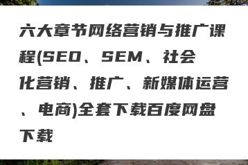 六大章节网络营销与推广课程(SEO、SEM、社会化营销、推广、新媒体运营、电商)全套下载百度网盘下载