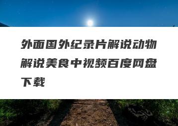 外面国外纪录片解说动物解说美食中视频百度网盘下载