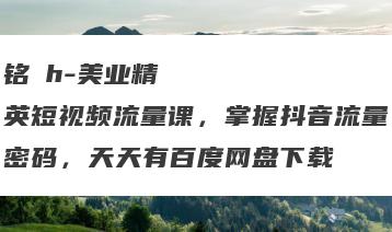 铭�h-美业精英短视频流量课，掌握抖音流量密码，天天有百度网盘下载