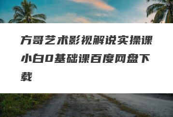 方哥艺术影视解说实操课小白0基础课百度网盘下载