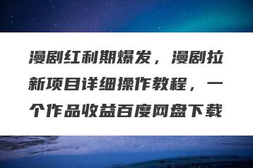 漫剧红利期爆发，漫剧拉新项目详细操作教程，一个作品收益百度网盘下载