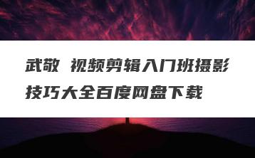 武敬凱视频剪辑入门班摄影技巧大全百度网盘下载