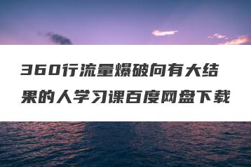 360行流量爆破向有大结果的人学习课百度网盘下载