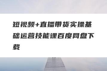 短视频+直播带货实操基础运营技能课百度网盘下载
