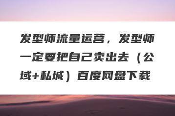 发型师流量运营，发型师一定要把自己卖出去（公域+私城）百度网盘下载