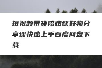 短视频带货陪跑课好物分享课快速上手百度网盘下载