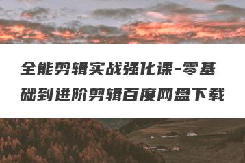 全能剪辑实战强化课-零基础到进阶剪辑百度网盘下载