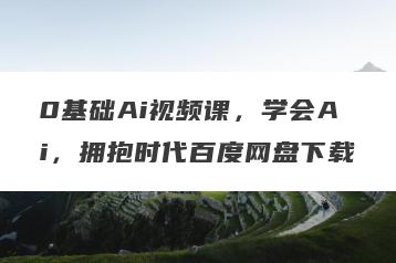 0基础Ai视频课，学会Ai，拥抱时代百度网盘下载