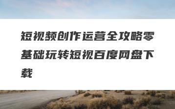 短视频创作运营全攻略零基础玩转短视百度网盘下载
