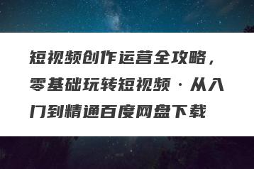 短视频创作运营全攻略，零基础玩转短视频·从入门到精通百度网盘下载