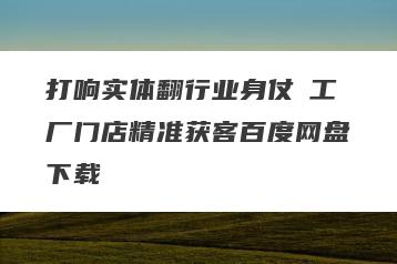 打响实体翻行业身仗​工厂门店精准获客百度网盘下载