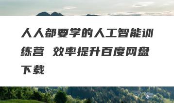 人人都要学的人工智能训练营 效率提升百度网盘下载