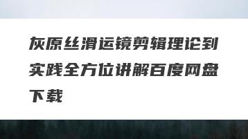 灰原丝滑运镜剪辑理论到实践全方位讲解百度网盘下载