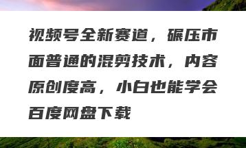 视频号全新赛道，碾压市面普通的混剪技术，内容原创度高，小白也能学会百度网盘下载