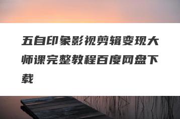五自印象影视剪辑变现大师课完整教程百度网盘下载