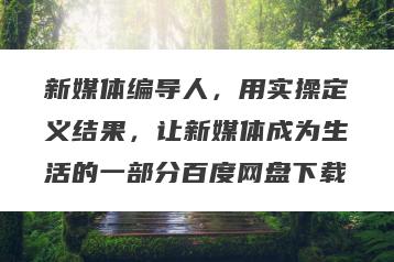 新媒体编导人，用实操定义结果，让新媒体成为生活的一部分百度网盘下载