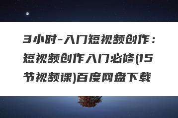 3小时-入门短视频创作：短视频创作入门必修(15节视频课)百度网盘下载