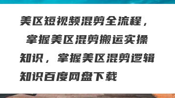 美区短视频混剪全流程，​掌握美区混剪搬运实操知识，掌握美区混剪逻辑知识百度网盘下载
