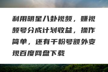利用明星八卦视频，赚视频号分成计划收益，操作简单，还有千粉号额外变现百度网盘下载