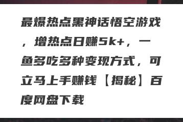最爆热点黑神话悟空游戏，增热点日赚5k+，一鱼多吃多种变现方式，可立马上手赚钱【揭秘】百度网盘下载