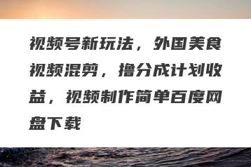 视频号新玩法，外国美食视频混剪，撸分成计划收益，视频制作简单百度网盘下载