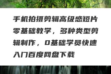 手机拍摄剪辑高级感短片零基础教学，多种类型剪辑制作，0基础学员快速入门百度网盘下载