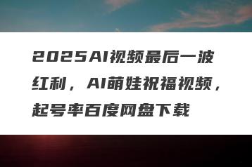 2025AI视频最后一波红利，AI萌娃祝福视频，起号率百度网盘下载