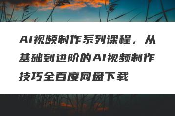 AI视频制作系列课程，从基础到进阶的AI视频制作技巧全百度网盘下载