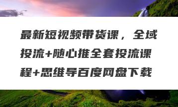 最新短视频带货课，全域投流+随心推全套投流课程+思维导百度网盘下载