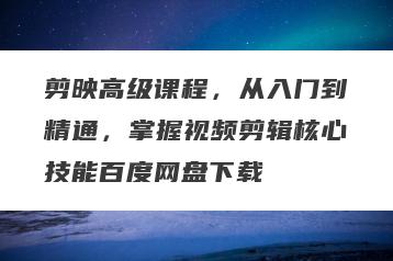 剪映高级课程，从入门到精通，掌握视频剪辑核心技能百度网盘下载