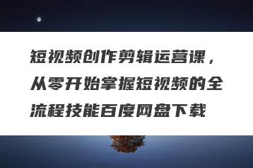 短视频创作剪辑运营课，从零开始掌握短视频的全流程技能百度网盘下载