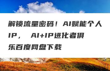 解锁流量密码！AI赋能个人IP， AI+IP进化者俱乐百度网盘下载