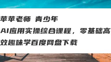 苹苹老师・青少年AI应用实操综合课程，零基础高效趣味学百度网盘下载