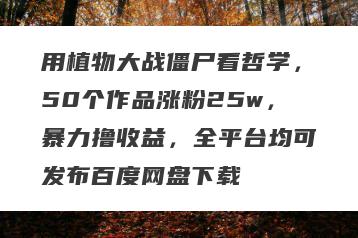 用植物大战僵尸看哲学，50个作品涨粉25w，暴力撸收益，全平台均可发布百度网盘下载