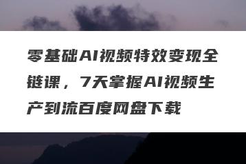 零基础AI视频特效变现全链课，7天掌握AI视频生产到流百度网盘下载