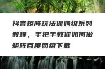 抖音矩阵玩法保姆级系列教程，手把手教你如何做矩阵百度网盘下载