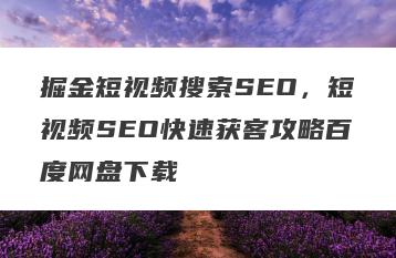 掘金短视频搜索SEO，短视频SEO快速获客攻略百度网盘下载