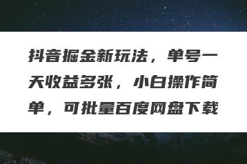 抖音掘金新玩法，单号一天收益多张，小白操作简单，可批量百度网盘下载