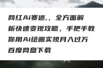 网红Ai赛道,，全方面解析快速变现攻略，手把手教你用Ai绘画实现月入过万百度网盘下载