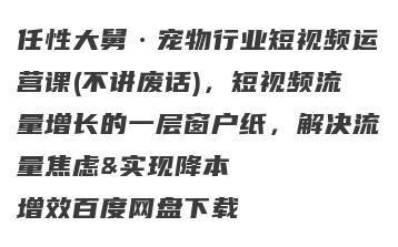 任性大舅·宠物行业短视频运营课(不讲废话)，短视频流量增长的一层窗户纸，解决流量焦虑&实现降本增效百度网盘下载