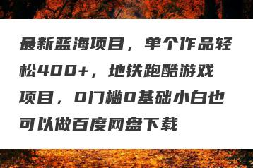 最新蓝海项目，单个作品轻松400+，地铁跑酷游戏项目，0门槛0基础小白也可以做百度网盘下载
