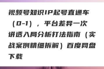 视频号知识IP起号直通车（0-1），平台差异一次讲透入局分析打法指南（实战案例精细拆解）百度网盘下载