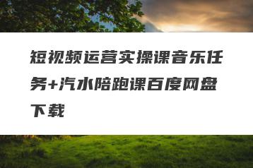 短视频运营实操课音乐任务+汽水陪跑课百度网盘下载