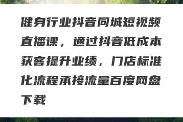 健身行业抖音同城短视频直播课,通过抖音低成本获客提升业绩,门店标准化流程承接流量百度网盘下载