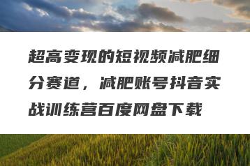 超高变现的短视频减肥细分赛道，减肥账号抖音实战训练营百度网盘下载