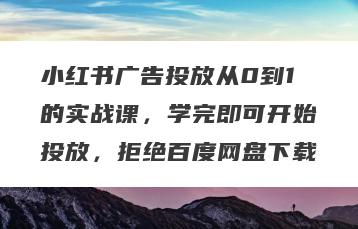 小红书广告投放从0到1的实战课，学完即可开始投放，拒绝百度网盘下载